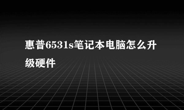 惠普6531s笔记本电脑怎么升级硬件