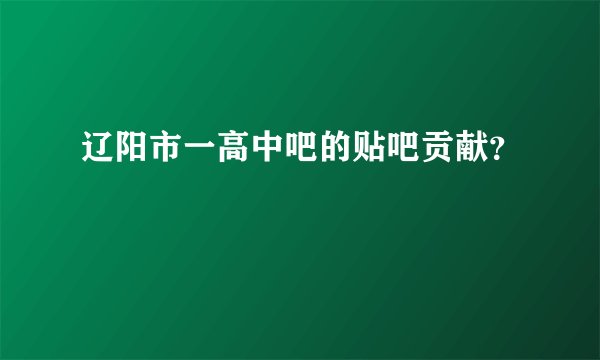 辽阳市一高中吧的贴吧贡献？