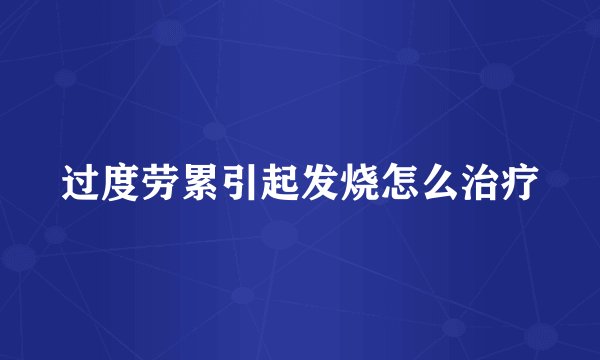 过度劳累引起发烧怎么治疗
