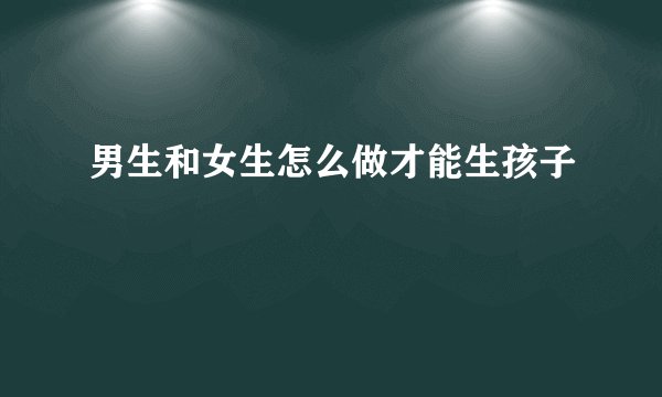 男生和女生怎么做才能生孩子