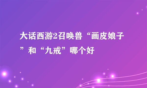 大话西游2召唤兽“画皮娘子”和“九戒”哪个好