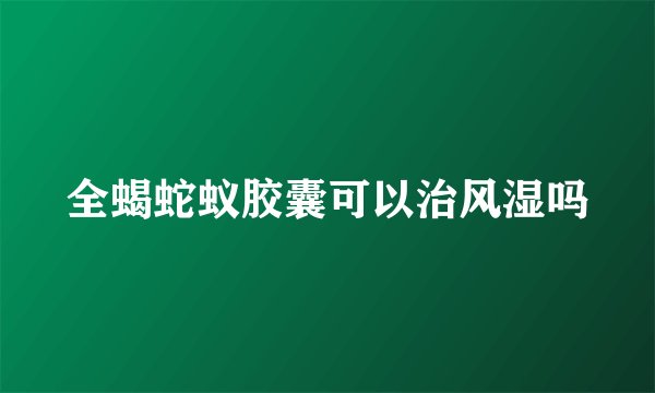 全蝎蛇蚁胶囊可以治风湿吗