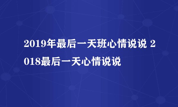 2019年最后一天班心情说说 2018最后一天心情说说