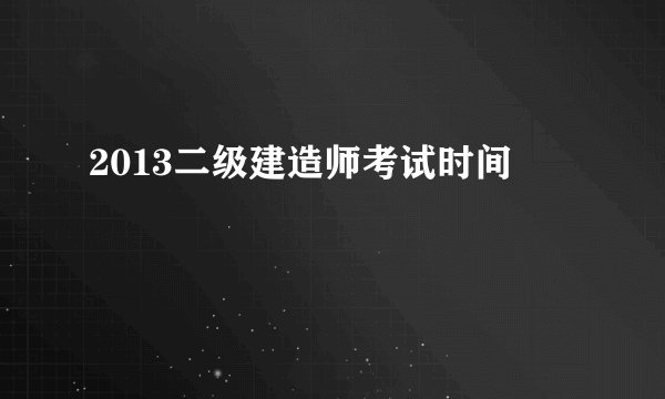2013二级建造师考试时间