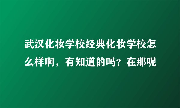 武汉化妆学校经典化妆学校怎么样啊，有知道的吗？在那呢
