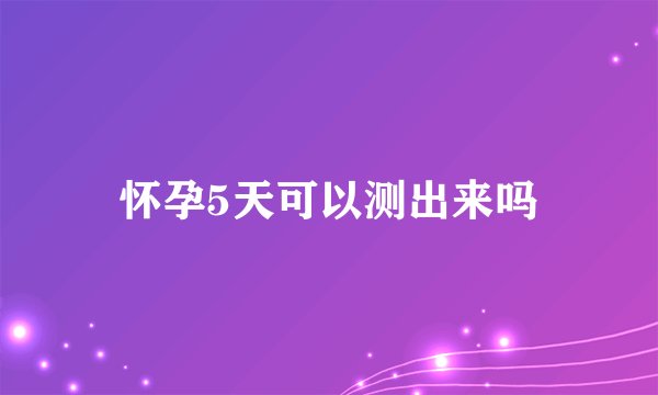 怀孕5天可以测出来吗
