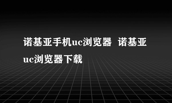 诺基亚手机uc浏览器  诺基亚uc浏览器下载