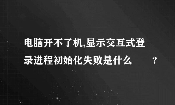 电脑开不了机,显示交互式登录进程初始化失败是什么問題?