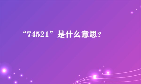 “74521”是什么意思？