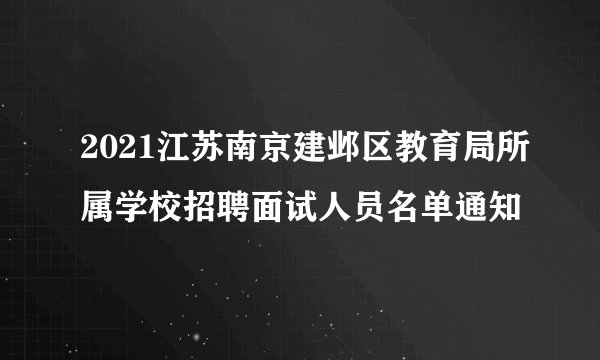 2021江苏南京建邺区教育局所属学校招聘面试人员名单通知