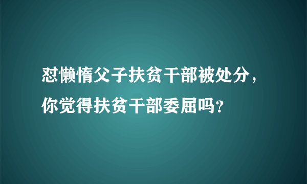 怼懒惰父子扶贫干部被处分，你觉得扶贫干部委屈吗？