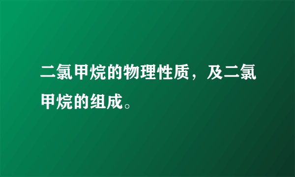 二氯甲烷的物理性质，及二氯甲烷的组成。