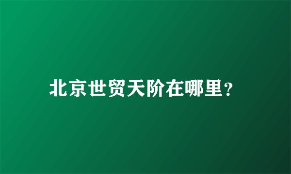北京世贸天阶在哪里？