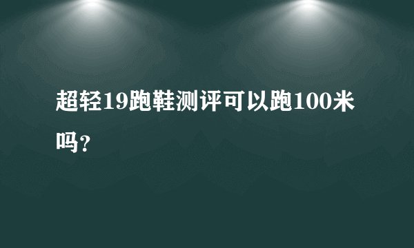 超轻19跑鞋测评可以跑100米吗？