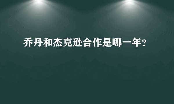 乔丹和杰克逊合作是哪一年？