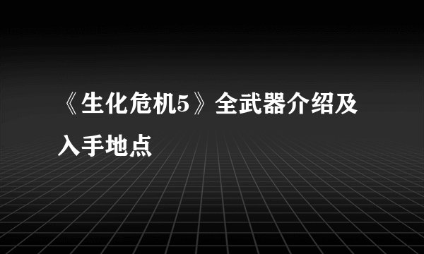 《生化危机5》全武器介绍及入手地点