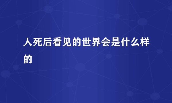 人死后看见的世界会是什么样的