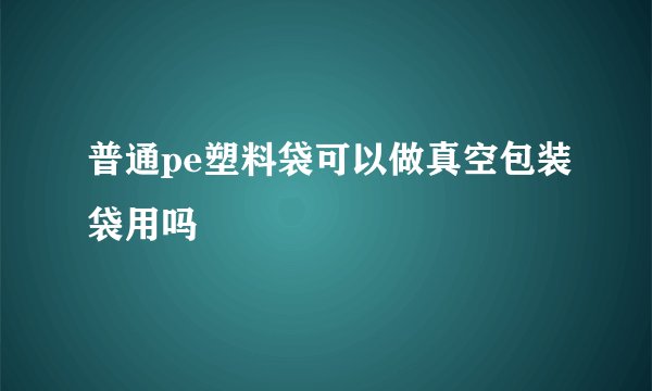 普通pe塑料袋可以做真空包装袋用吗