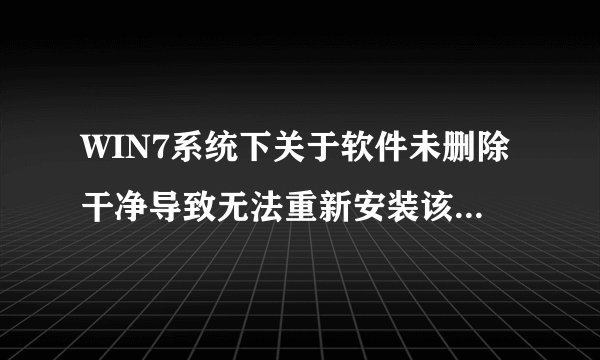 WIN7系统下关于软件未删除干净导致无法重新安装该软件的问题
