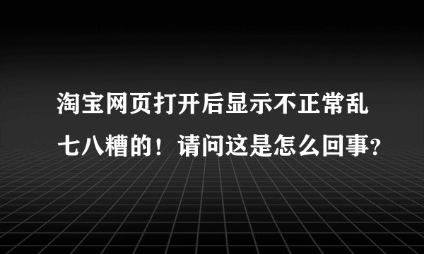 淘宝网页打开后显示不正常乱七八糟的!请问这是怎么回事?