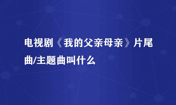 电视剧《我的父亲母亲》片尾曲/主题曲叫什么