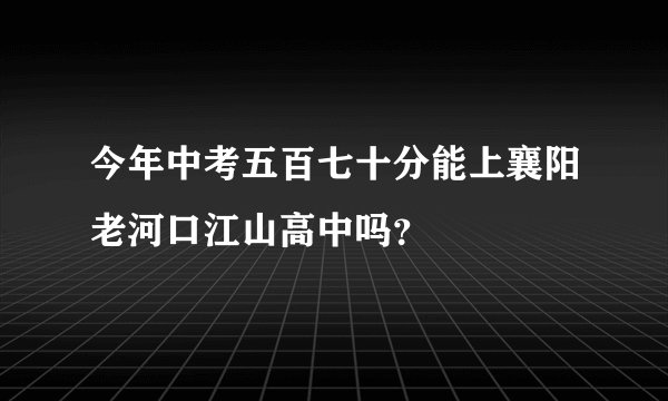 今年中考五百七十分能上襄阳老河口江山高中吗？