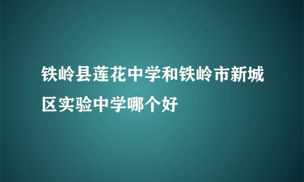 铁岭县莲花中学和铁岭市新城区实验中学哪个好