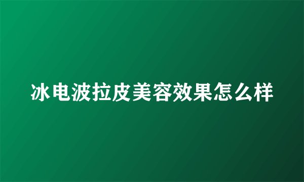 冰电波拉皮美容效果怎么样