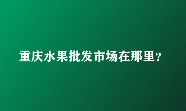 重庆水果批发市场在那里？