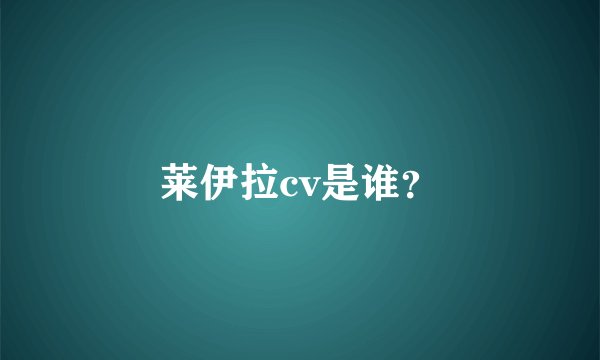 莱伊拉cv是谁？