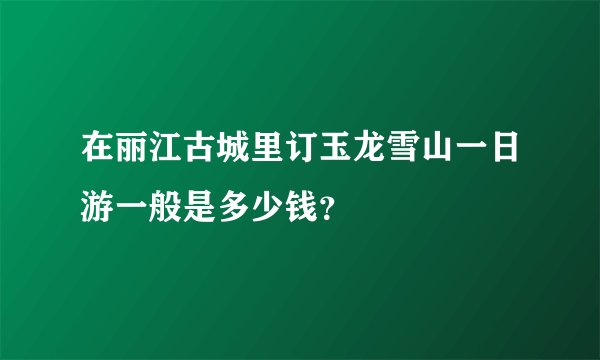 在丽江古城里订玉龙雪山一日游一般是多少钱？