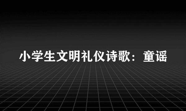 小学生文明礼仪诗歌：童谣