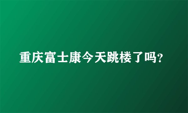 重庆富士康今天跳楼了吗？