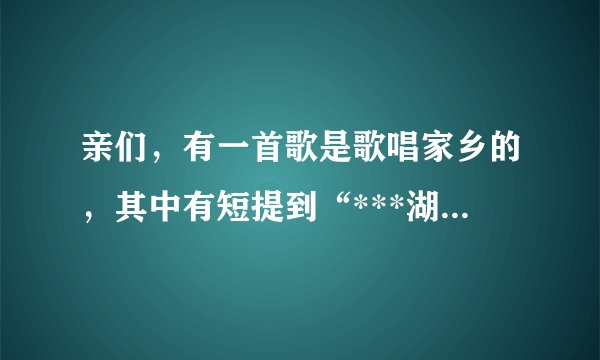 亲们，有一首歌是歌唱家乡的，其中有短提到“***湖畔**？