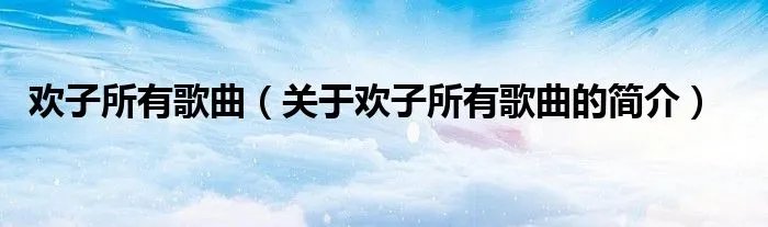 欢子所有歌曲（关于欢子所有歌曲的简介）