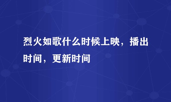 烈火如歌什么时候上映，播出时间，更新时间