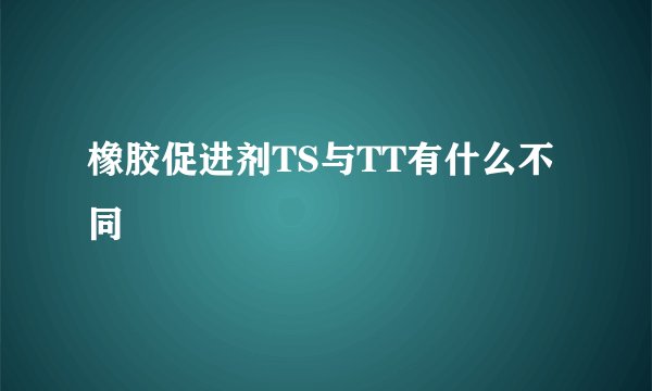 橡胶促进剂TS与TT有什么不同