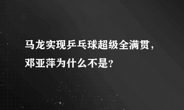 马龙实现乒乓球超级全满贯，邓亚萍为什么不是？