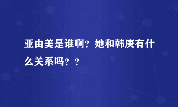 亚由美是谁啊？她和韩庚有什么关系吗？？
