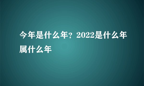 今年是什么年？2022是什么年属什么年