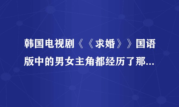 韩国电视剧《《求婚》》国语版中的男女主角都经历了那些坎坷？