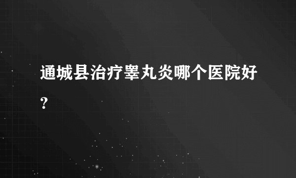 通城县治疗睾丸炎哪个医院好？