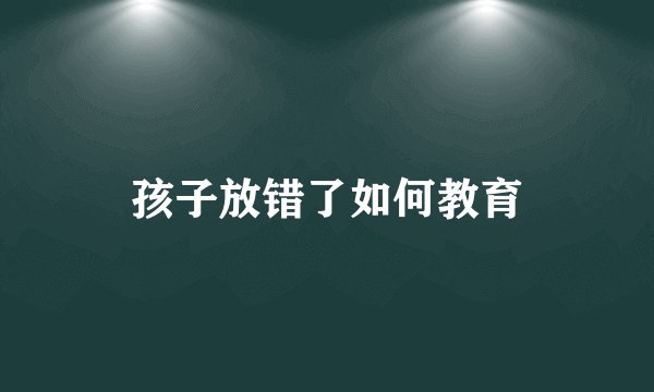 孩子放错了如何教育