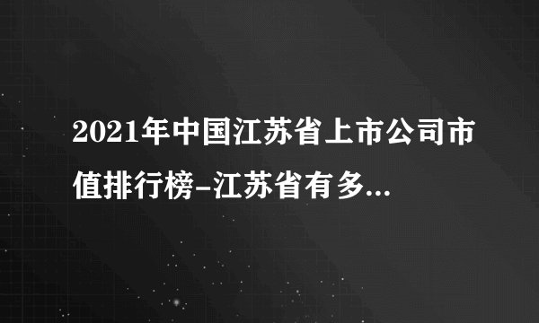 2021年中国江苏省上市公司市值排行榜-江苏省有多少家上市公司