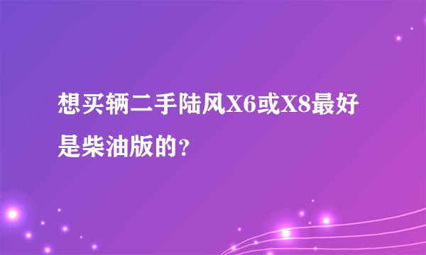 想买辆二手陆风X6或X8最好是柴油版的？