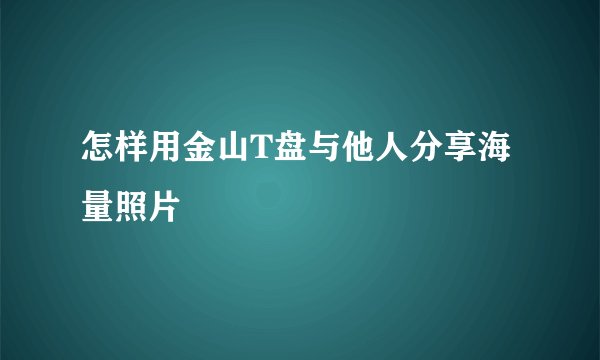 怎样用金山T盘与他人分享海量照片
