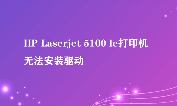 HP Laserjet 5100 le打印机无法安装驱动