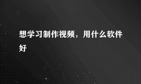 想学习制作视频,用什么软件好