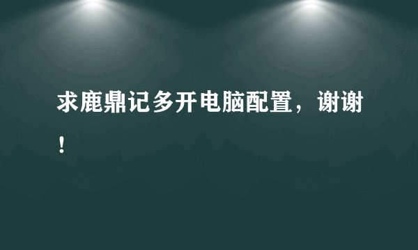 求鹿鼎记多开电脑配置，谢谢！