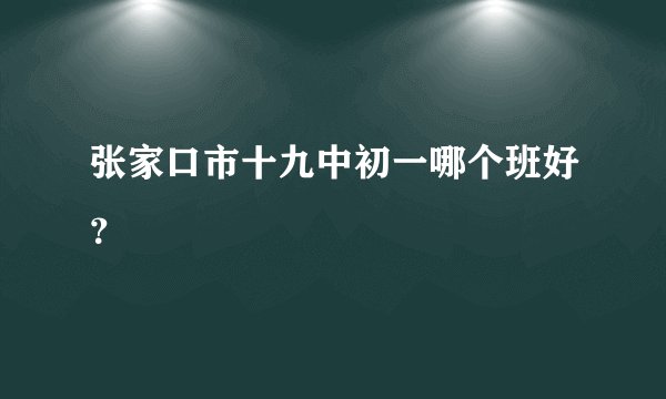 张家口市十九中初一哪个班好？